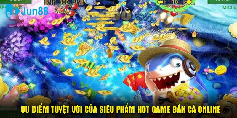 Ưu điểm tuyệt vời của siêu phẩm hot game bắn cá online 