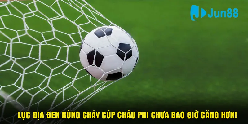 Lục địa đen bùng cháy cúp châu Phi chưa bao giờ căng hơn!