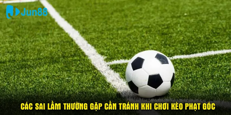 Các sai lầm thường gặp cần tránh khi chơi kèo phạt góc